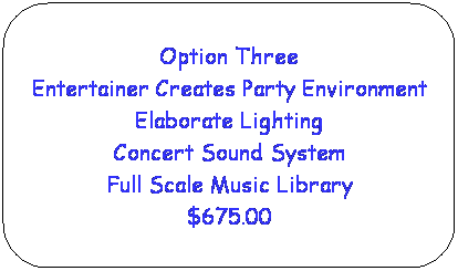 Rounded Rectangle: Option Three
Entertainer Creates Party Environment Elaborate Lighting
Concert Sound System
Full Scale Music Library
$675.00

